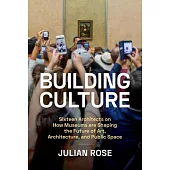 Building Culture: Sixteen Architects on How Museums Are Shaping the Future of Art, Architecture, and Public Space