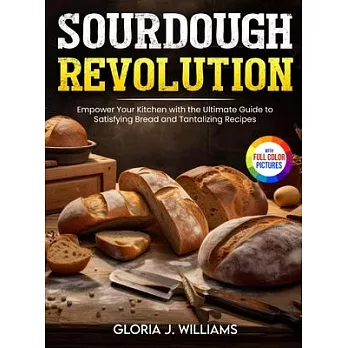 Sourdough Revolution: Empower Your Kitchen with the Ultimate Guide to Satisfying Bread and Tantalizing Recipes Full Colour Edition