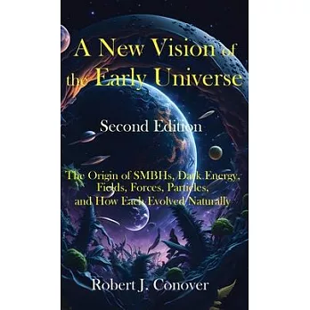 A New Vision of the Early Universe - Second Edition: The Origin of SMBHs, Dark Energy, Fields, Forces, Particles, and How Each Evolved Naturally