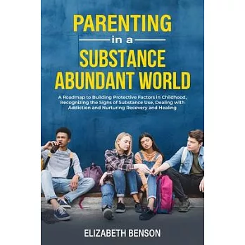 Parenting in a Substance Abundant World: A Roadmap to Building Protective Factors in Childhood, Recognizing the Signs of Substance Use, Dealing With A