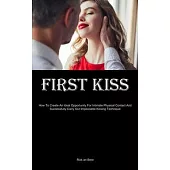 First Kiss: How To Create An Ideal Opportunity For Intimate Physical Contact And Successfully Carry Out Impeccable Kissing Techniq