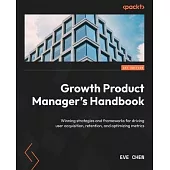 Growth Product Manager’s Handbook: Winning strategies and frameworks for driving user acquisition, retention, and optimizing metrics