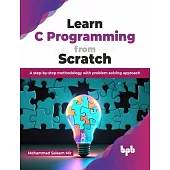 Learn C Programming from Scratch: A Step-By-Step Methodology with Problem Solving Approach