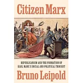 Citizen Marx: Republicanism and the Formation of Karl Marx’s Social and Political Thought
