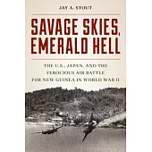 Savage Skies, Emerald Hell: The U.S., Japan, and the Ferocious Air Battle for New Guinea in World War II