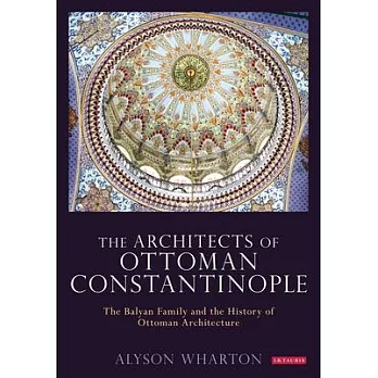 The Architects of Ottoman Constantinople: The Balyan Family and the History of Ottoman Architecture