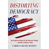 Distorting Democracy: The Forgotten History of the Electoral College--And Why It Matters Today