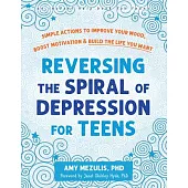 Reversing the Spiral of Depression for Teens: Simple Actions to Improve Your Mood, Boost Motivation, and Build the Life You Want