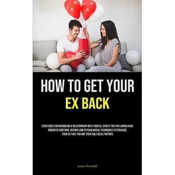 How to Get Your Ex Back: Strategies For Rekindling A Relationship With Your Ex, Even If They No Longer Have Romantic Emotions: Devious And Psyc