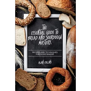 The Essential Guide to Bread and Sourdough Mastery: Recipes and Techniques for Home Bakers