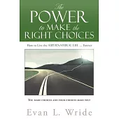 The Power to Make the Right Choices: How to Live the Supernatural Life ... Forever