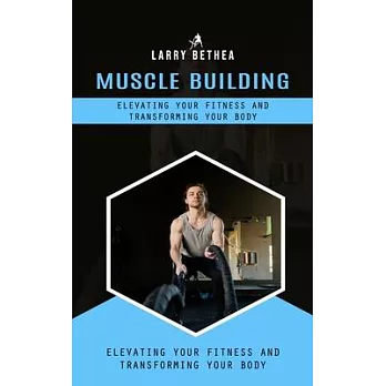 Muscle Building: Elevating Your Fitness and Transforming Your Body (Essential Guide to Building the Body Muscles for Great Performance)