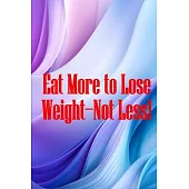 Eat More to Lose Weight-Not Less!: Eat Right to Build Your Body and Improve Your Health, Not Less?