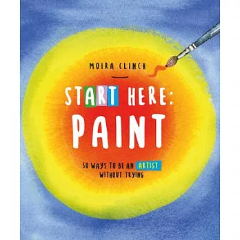 Start Here: Paint: 50 Ways to Be an Artist Without Trying