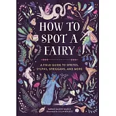 How to Spot a Fairy: A Field Guide to Sprites, Sylphs, Spriggans, and More
