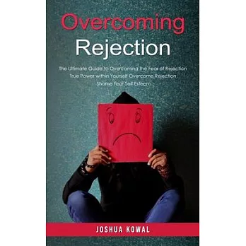 Overcoming Rejection: The Ultimate Guide to Overcoming the Fear of Rejection (The True Power within Yourself Overcome Rejection Shame Fear S