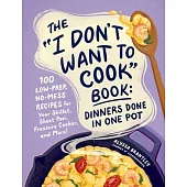 The I Don’t Want to Cook Book: Dinners Done in One Pot: 100 Low-Prep, No-Mess Recipes for Your Skillet, Sheet Pan, Pressure Cooker, and More!