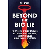 Beyond the Big Lie: The Epidemic of Political Lying, Why Republicans Do It More, and How It Could Burn Down Our Democracy