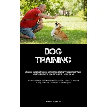 Dog Training: A Thorough Contemporary Guide For Nurturing Your Pet With Affection And Comprehension Acquire All The Essential Knowle