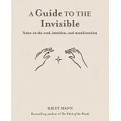 A Guide to the Invisible: An Exploration of the Soul, Spirituality, Intuition, and Manifestation