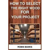 How to Select the Right Wood for Your Project: A Comprehensive Guide to Choosing the Perfect Wood for Your Woodworking Projects (2024)