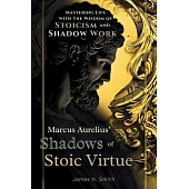 Marcus Aurelius’ Shadows of Stoic Virtue: Mastering Life with The Wisdom of Stoicism and Shadow Work