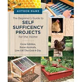 Beginner’s Guide to Self Sufficiency Projects for the Home: Grow Edibles, Raise Animals, Live Off the Grid & DIY