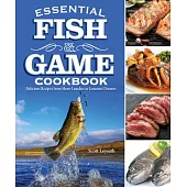 Essential Fish and Game Cookbook: Delicious Recipes from Shore Lunches to Gourmet Dinners
