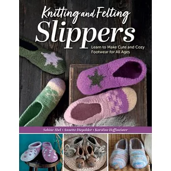 Knitting and Felting Slippers: Learn to Make Cute and Cozy Footwear for All Ages