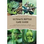 The Ultimate Reptile Care Guide: Responsible Ownership, Expert Enclosures, And Species-Specific Well-being