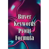 Buyer Keywords Profit Formula: The Complete Manual For Identifying Top Buyer Keywords And Making Huge Profits