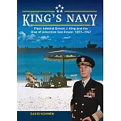 King’s Navy: Fleet Admiral Ernest J. King and the Rise of American Sea Power, 1897-1947