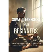Somatic Exercises for Beginners: Transform Your Life in 30 Days with Personalized Exercises for Body and Mind