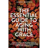 The Essential Guide to Aging With Grace: How to Live a More Meaningful Life by Embracing Life’s Transitions and Aging Gracefully