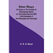 Simon Magus; An Essay on the Founder of Simonianism Based on the Ancient Sources With a Re-Evaluation of His Philosophy and Teachings
