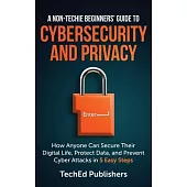 A Non-Techie Beginners’ Guide to Cybersecurity and Privacy: How Anyone Can Secure Their Digital Life, Protect Data, and Prevent Cyber Attacks in 5 Eas
