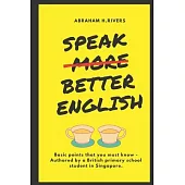 Speak More Better English: Basic points that you must know - Authored by a British primary school student in Singapore