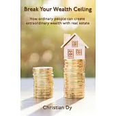 Break Your Wealth Ceiling: How ordinary people can create extraordinary wealth with real estate