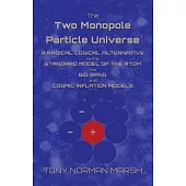 The Two Monopole Particle Universe: A Radical Logical Alternative to the Standard Model of the Atom, the Big Bang and Cosmic Inflation Models
