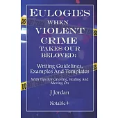 Eulogies When Violent Crime Takes Our Beloved: Writing Guidelines, Examples And Templates: With Tips For Grieving, Healing And Moving On