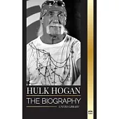 Hulk Hogan: The biography of Hollywood’s pro wrestler in the ring and his life outside of the mania