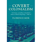 Covert Colonialism: Governance, Surveillance and Political Culture in British Hong Kong, C. 1966-97