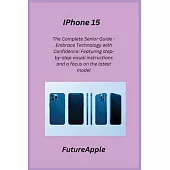 iPhone 15: The Complete Senior Guide - Embrace Technology with Confidence: Featuring step-by-step visual instructions and a focus