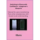 Switching to iPhone with Confidence - A Beginner’s Blueprint: Tailored for users transitioning from other smartphones, with visuals to aid understandi
