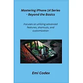 Mastering iPhone 14 Series - Beyond the Basics: Focuses on utilizing advanced features, shortcuts, and customization