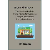 Green Pharmacy: The Starter Guide to Using Plants for Wellness - Simple Recipes for Everyday Ailments