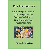 DIY Herbalism: Cultivating Wellness in Your Backyard - The Beginner’s Guide to Growing and Using Medicinal Herbs
