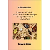 Wild Medicine: Foraging and Utilizing Advanced Herbal Knowledge - The Expert’s Guide to Wildcrafting