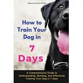How to Train Your Dog in 7 Days-A Comprehensive Guide to Understanding, Bonding, and Effectively Training Your Dog in 7 days: Includes Case Studies an