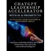 ChatGPT Leadership Accelerator with 111 AI Prompts to Elevate Your Coaching & Mentoring Skills: Maximize Leadership Mastery and Peak Performance Fast